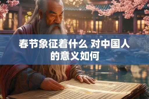 春节象征着什么 对中国人的意义如何 春节象征着什么 对中国人的意义如何