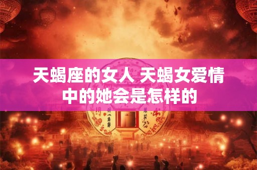 天蝎座的女人 天蝎女爱情中的她会是怎样的 天蝎座的女人 天蝎女爱情中的她会是怎样的