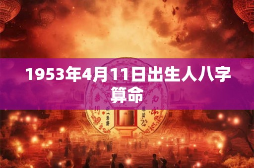 1953年4月11日出生人八字算命 1953年4月11日出生人八字算命