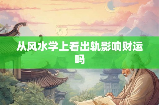 从风水学上看出轨影响财运吗 从风水学上看出轨影响财运吗