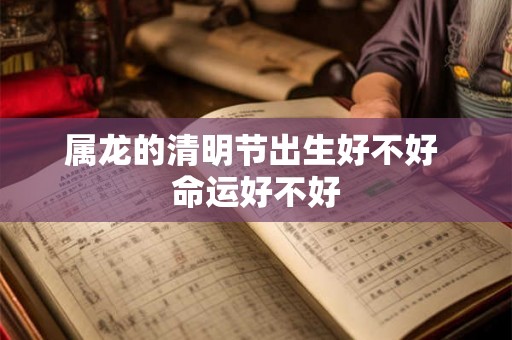 属龙的清明节出生好不好 命运好不好 属龙的清明节出生好不好 命运好不好