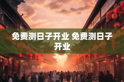 免费测日子开业 免费测日子开业 免费测日子开业 免费测日子开业