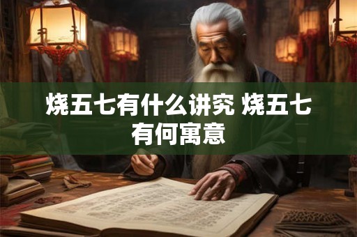 烧五七有什么讲究 烧五七有何寓意 烧五七有什么讲究 烧五七有何寓意