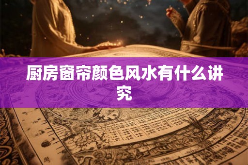 厨房窗帘颜色风水有什么讲究 厨房窗帘颜色风水有什么讲究