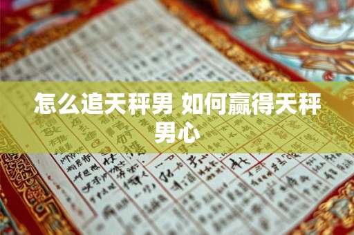怎么追天秤男 如何赢得天秤男心 怎么追天秤男 如何赢得天秤男心