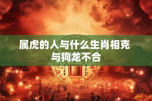 属虎的人与什么生肖相克 与狗龙不合