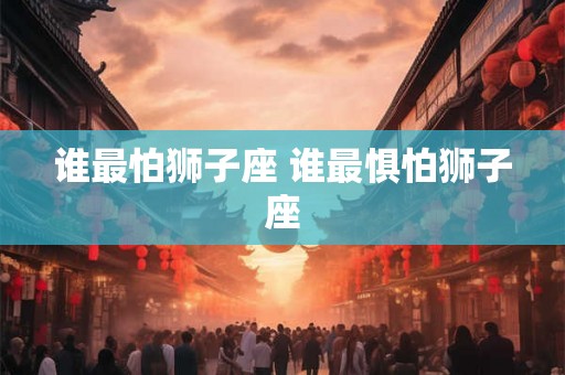 谁最怕狮子座 谁最惧怕狮子座