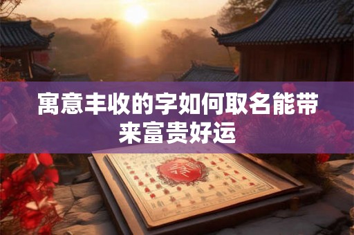 寓意丰收的字如何取名能带来富贵好运 寓意丰收的字如何取名能带来富贵好运