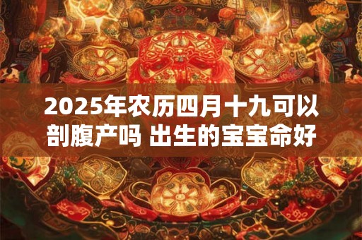 2025年农历四月十九可以剖腹产吗 出生的宝宝命好吗 2025年农历四月十九可以剖腹产吗 出生的宝宝命好吗