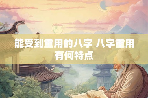 能受到重用的八字 八字重用有何特点 能受到重用的八字 八字重用有何特点