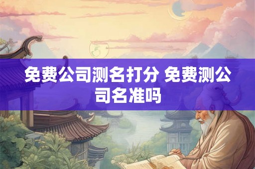 免费公司测名打分 免费测公司名准吗 免费公司测名打分 免费测公司名准吗
