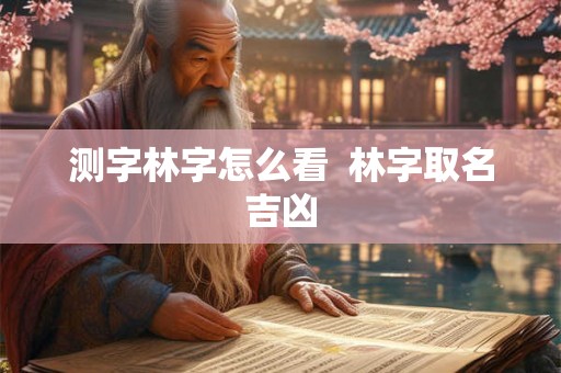 测字林字怎么看 林字取名吉凶 测字林字怎么看 林字取名吉凶