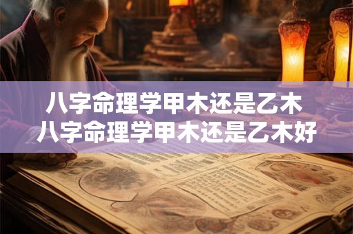 八字命理学甲木还是乙木 八字命理学甲木还是乙木好 八字命理学甲木还是乙木 八字命理学甲木还是乙木好