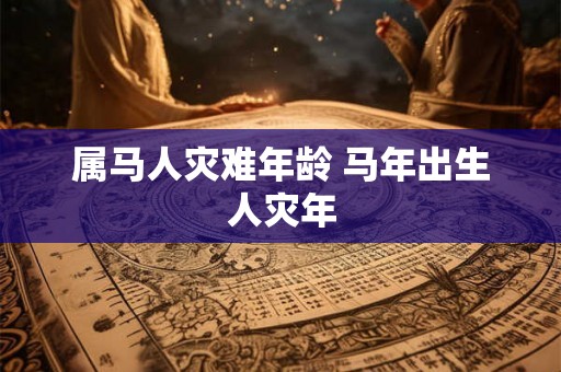 属马人灾难年龄 马年出生人灾年 属马人灾难年龄 马年出生人灾年
