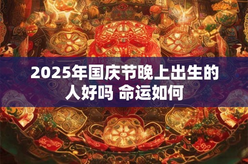 2025年国庆节晚上出生的人好吗 命运如何 2025年国庆节晚上出生的人好吗 命运如何