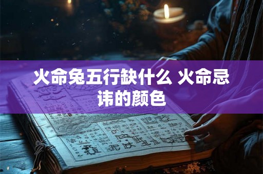 火命兔五行缺什么 火命忌讳的颜色 火命兔五行缺什么 火命忌讳的颜色