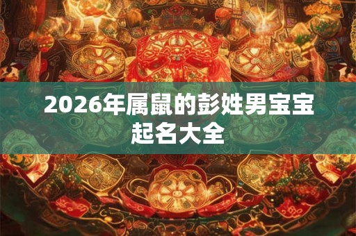 2026年属鼠的彭姓男宝宝起名大全 2026年属鼠的彭姓男宝宝起名大全