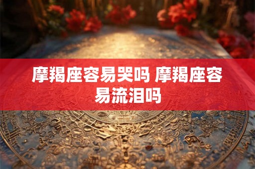 摩羯座容易哭吗 摩羯座容易流泪吗 摩羯座容易哭吗 摩羯座容易流泪吗