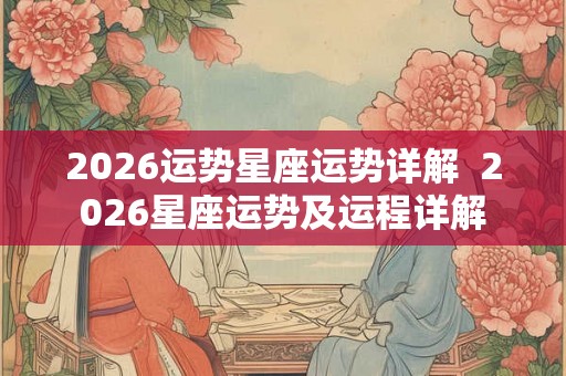 2026运势星座运势详解 2026星座运势及运程详解 2026运势星座运势详解 2026星座运势及运程详解