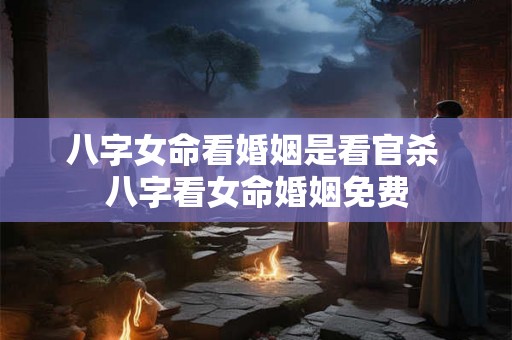 八字女命看婚姻是看官杀 八字看女命婚姻免费 八字女命看婚姻是看官杀 八字看女命婚姻免费