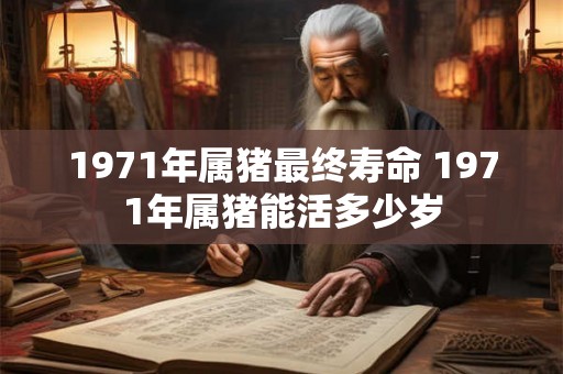 1971年属猪最终寿命 1971年属猪能活多少岁 1971年属猪最终寿命 1971年属猪能活多少岁