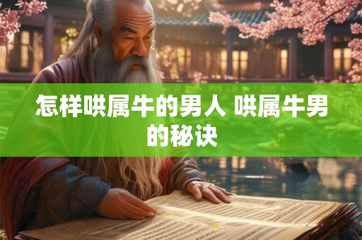 怎样哄属牛的男人 哄属牛男的秘诀 怎样哄属牛的男人 哄属牛男的秘诀