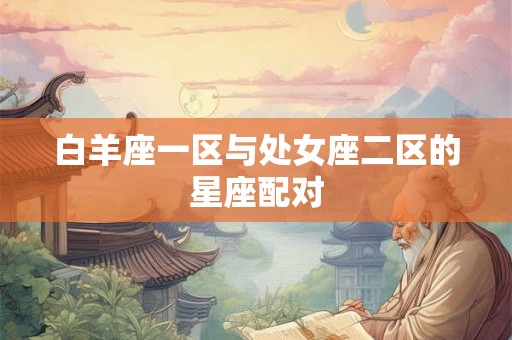 白羊座一区与处女座二区的星座配对 白羊座一区与处女座二区的星座配对