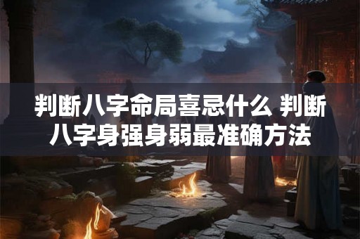 判断八字命局喜忌什么 判断八字身强身弱最准确方法 判断八字命局喜忌什么 判断八字身强身弱最准确方法