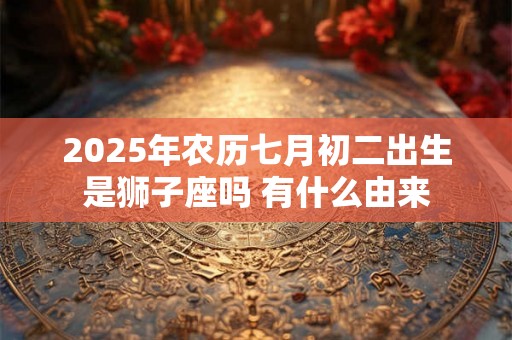 2025年农历七月初二出生是狮子座吗 有什么由来 2025年农历七月初二出生是狮子座吗 有什么由来