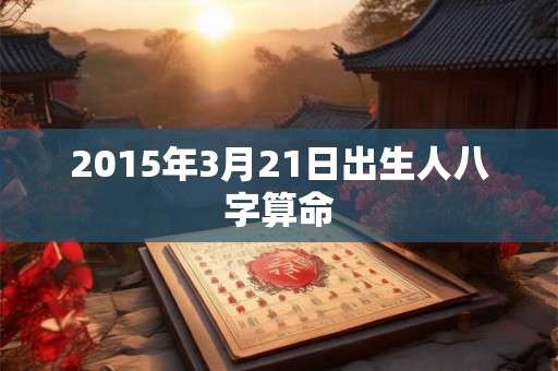 2015年3月21日出生人八字算命 2015年3月21日出生人八字算命