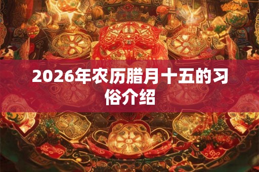 2026年农历腊月十五的习俗介绍 2026年农历腊月十五的习俗介绍