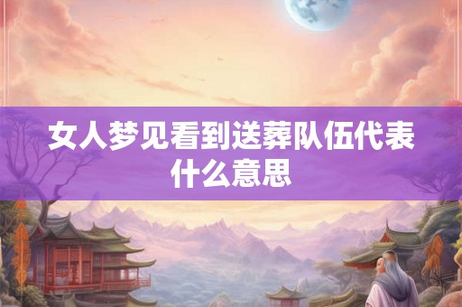 女人梦见看到送葬队伍代表什么意思 女人梦见看到送葬队伍代表什么意思