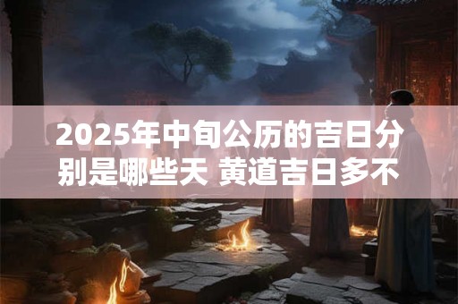 2025年中旬公历的吉日分别是哪些天 黄道吉日多不多