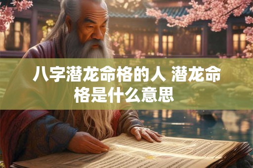 八字潜龙命格的人 潜龙命格是什么意思 八字潜龙命格的人 潜龙命格是什么意思