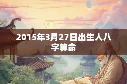 2015年3月27日出生人八字算命