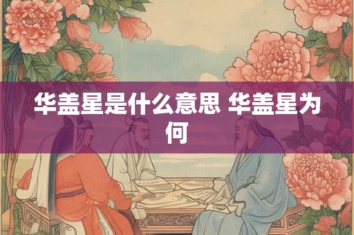 华盖星是什么意思 华盖星为何 华盖星是什么意思 华盖星为何