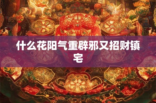 什么花阳气重辟邪又招财镇宅
