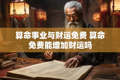 算命事业与财运免费 算命免费能增加财运吗 算命事业与财运免费 算命免费能增加财运吗