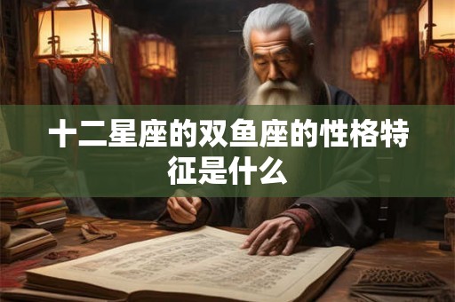 十二星座的双鱼座的性格特征是什么 十二星座的双鱼座的性格特征是什么