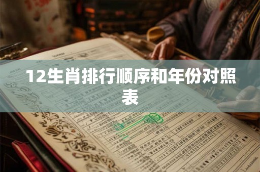 12生肖排行顺序和年份对照表 12生肖排行顺序和年份对照表