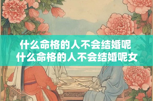 什么命格的人不会结婚呢 什么命格的人不会结婚呢女生 什么命格的人不会结婚呢 什么命格的人不会结婚呢女生