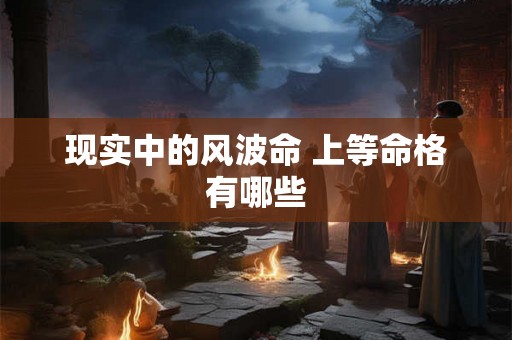 现实中的风波命 上等命格有哪些 现实中的风波命 上等命格有哪些