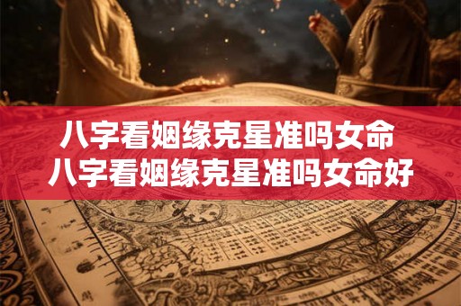 八字看姻缘克星准吗女命 八字看姻缘克星准吗女命好不好 八字看姻缘克星准吗女命 八字看姻缘克星准吗女命好不好