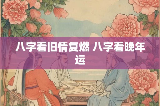 八字看旧情复燃 八字看晚年运