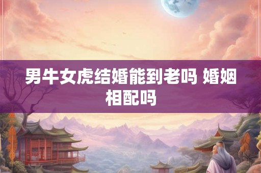 男牛女虎结婚能到老吗 婚姻相配吗