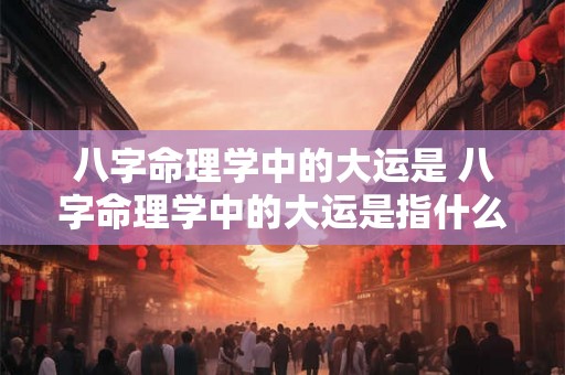 八字命理学中的大运是 八字命理学中的大运是指什么