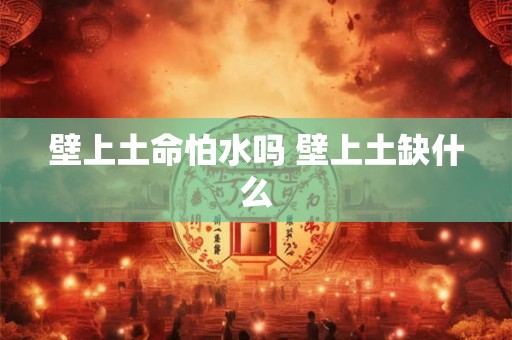 壁上土命怕水吗 壁上土缺什么 壁上土命怕水吗 壁上土缺什么