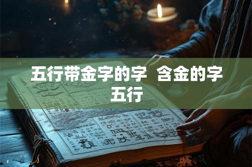五行带金字的字 含金的字五行 五行带金字的字 含金的字五行