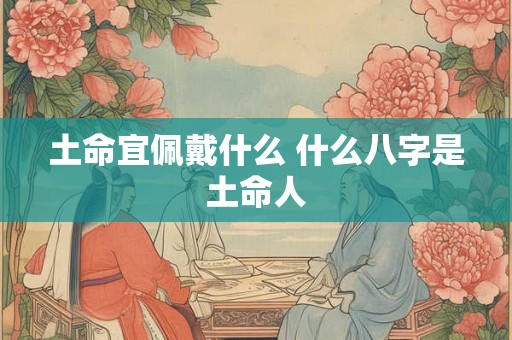 土命宜佩戴什么 什么八字是土命人 土命宜佩戴什么 什么八字是土命人