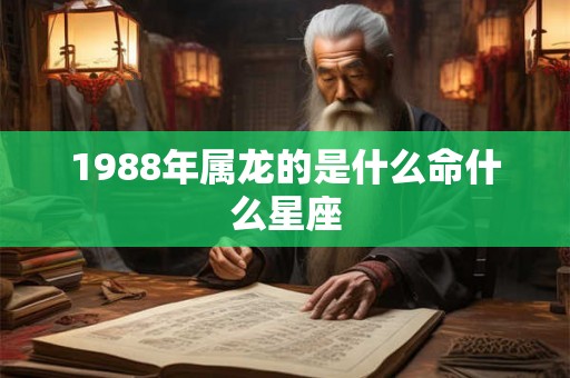 1988年属龙的是什么命什么星座 1988年属龙的是什么命什么星座